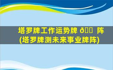 塔罗牌工作运势牌 🐠 阵(塔罗牌测未来事业牌阵)